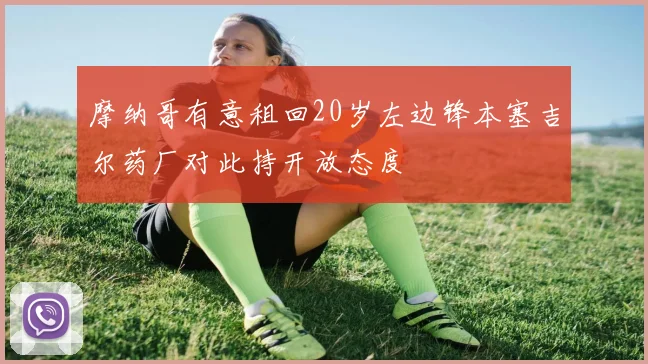 摩纳哥有意租回20岁左边锋本塞吉尔药厂对此持开放态度