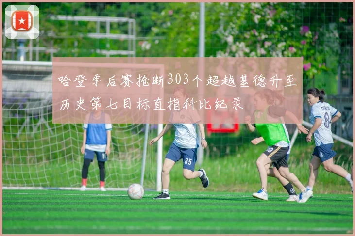 哈登季后赛抢断303个超越基德升至历史第七目标直指科比纪录