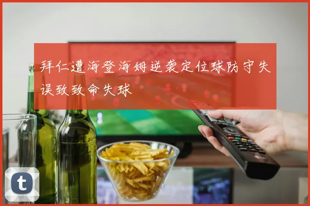 拜仁遭海登海姆逆袭定位球防守失误致致命失球