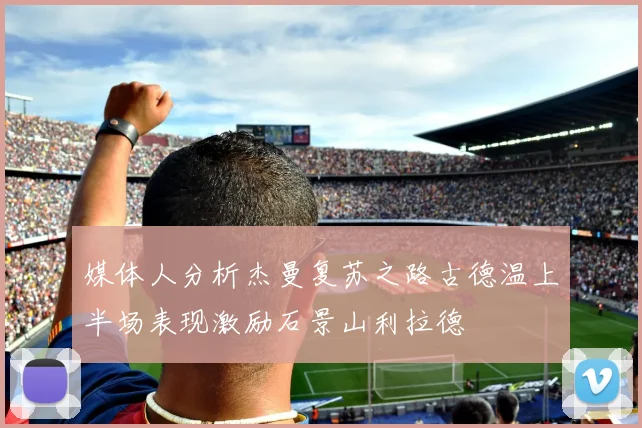 媒体人分析杰曼复苏之路古德温上半场表现激励石景山利拉德