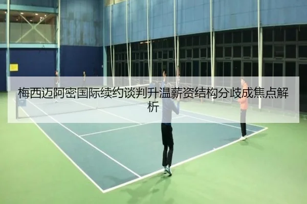 梅西迈阿密国际续约谈判升温薪资结构分歧成焦点解析（Bsport）